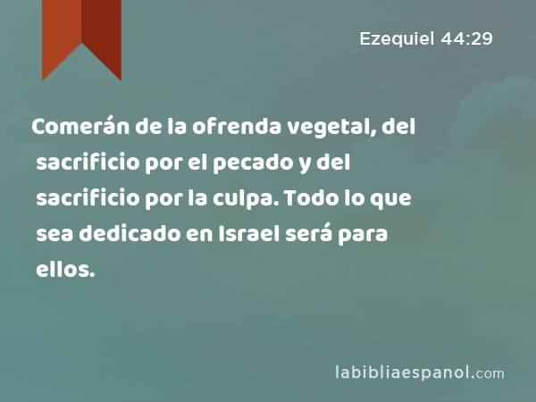 Comerán de la ofrenda vegetal, del sacrificio por el pecado y del sacrificio por la culpa. Todo lo que sea dedicado en Israel será para ellos. - Ezequiel 44:29