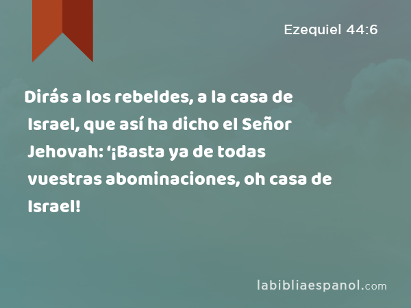 Dirás a los rebeldes, a la casa de Israel, que así ha dicho el Señor Jehovah: ‘¡Basta ya de todas vuestras abominaciones, oh casa de Israel! - Ezequiel 44:6