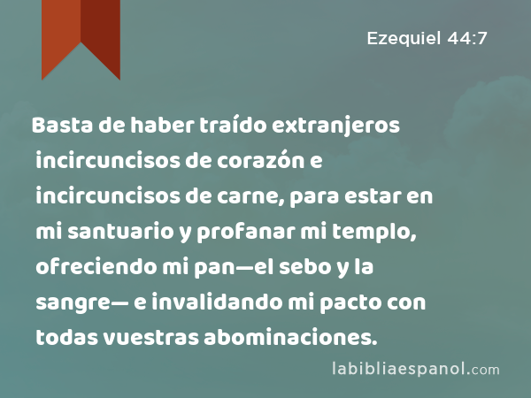 Basta de haber traído extranjeros incircuncisos de corazón e incircuncisos de carne, para estar en mi santuario y profanar mi templo, ofreciendo mi pan—el sebo y la sangre— e invalidando mi pacto con todas vuestras abominaciones. - Ezequiel 44:7