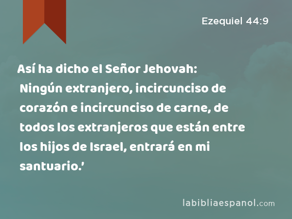 Así ha dicho el Señor Jehovah: Ningún extranjero, incircunciso de corazón e incircunciso de carne, de todos los extranjeros que están entre los hijos de Israel, entrará en mi santuario.’ - Ezequiel 44:9