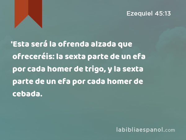 'Esta será la ofrenda alzada que ofreceréis: la sexta parte de un efa por cada homer de trigo, y la sexta parte de un efa por cada homer de cebada. - Ezequiel 45:13