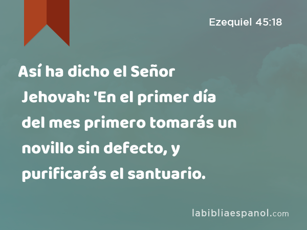 Así ha dicho el Señor Jehovah: 'En el primer día del mes primero tomarás un novillo sin defecto, y purificarás el santuario. - Ezequiel 45:18