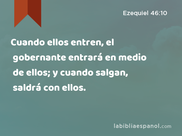 Cuando ellos entren, el gobernante entrará en medio de ellos; y cuando salgan, saldrá con ellos. - Ezequiel 46:10