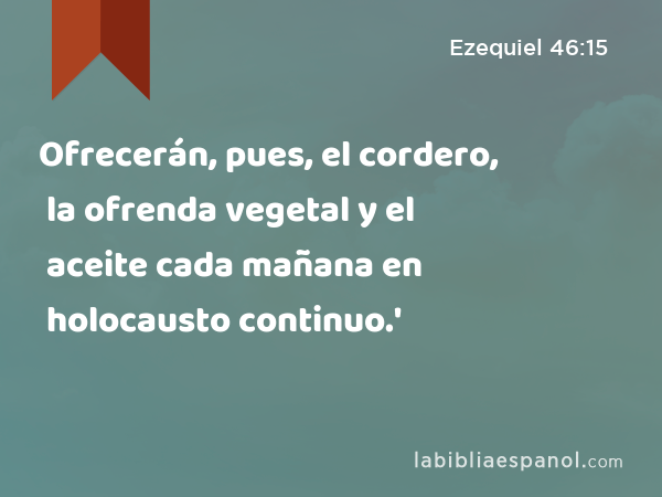 Ofrecerán, pues, el cordero, la ofrenda vegetal y el aceite cada mañana en holocausto continuo.' - Ezequiel 46:15