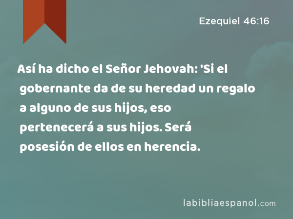 Así ha dicho el Señor Jehovah: 'Si el gobernante da de su heredad un regalo a alguno de sus hijos, eso pertenecerá a sus hijos. Será posesión de ellos en herencia. - Ezequiel 46:16