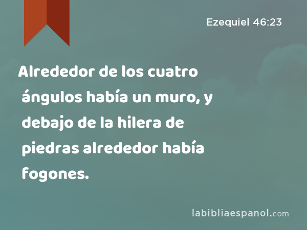 Alrededor de los cuatro ángulos había un muro, y debajo de la hilera de piedras alrededor había fogones. - Ezequiel 46:23