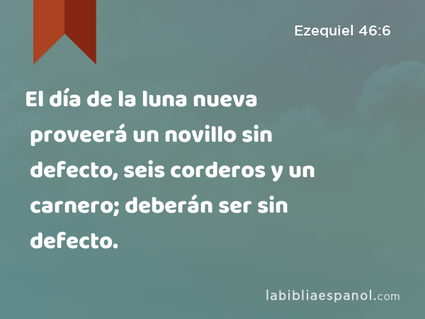 El día de la luna nueva proveerá un novillo sin defecto, seis corderos y un carnero; deberán ser sin defecto. - Ezequiel 46:6