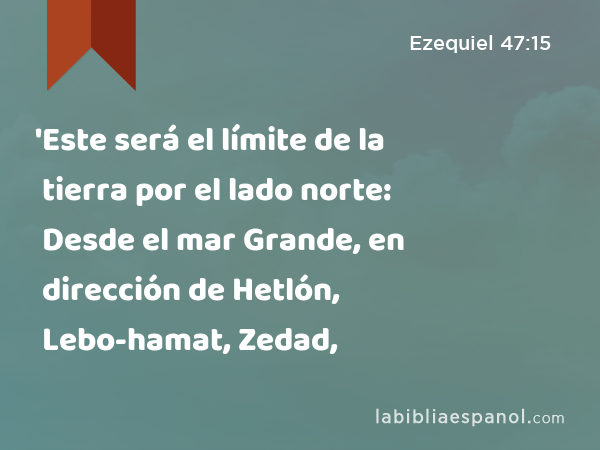 'Este será el límite de la tierra por el lado norte: Desde el mar Grande, en dirección de Hetlón, Lebo-hamat, Zedad, - Ezequiel 47:15
