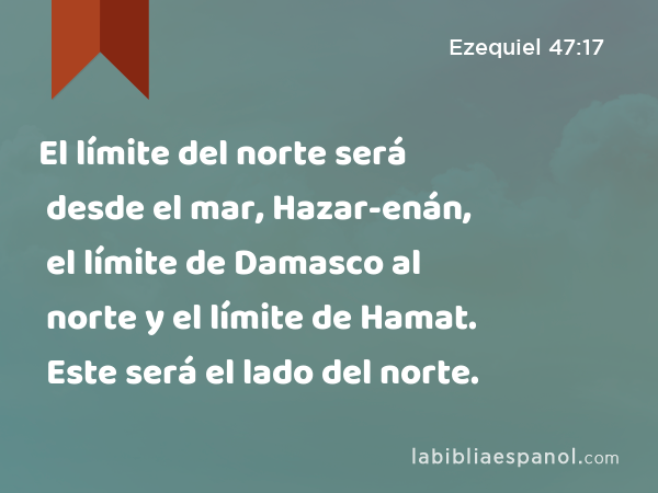 El límite del norte será desde el mar, Hazar-enán, el límite de Damasco al norte y el límite de Hamat. Este será el lado del norte. - Ezequiel 47:17