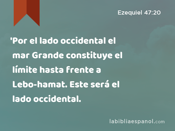 'Por el lado occidental el mar Grande constituye el límite hasta frente a Lebo-hamat. Este será el lado occidental. - Ezequiel 47:20