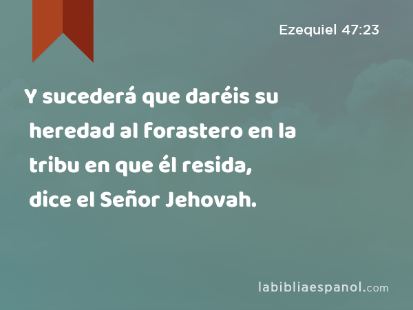 Y sucederá que daréis su heredad al forastero en la tribu en que él resida, dice el Señor Jehovah. - Ezequiel 47:23