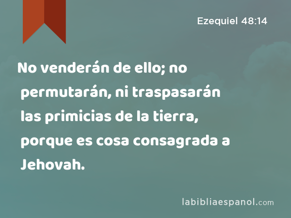 No venderán de ello; no permutarán, ni traspasarán las primicias de la tierra, porque es cosa consagrada a Jehovah. - Ezequiel 48:14