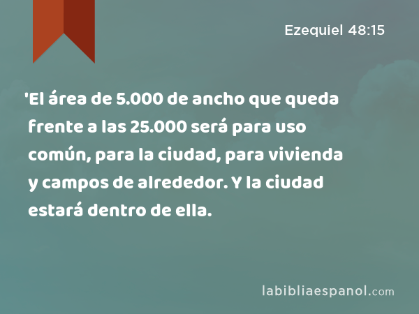 'El área de 5.000 de ancho que queda frente a las 25.000 será para uso común, para la ciudad, para vivienda y campos de alrededor. Y la ciudad estará dentro de ella. - Ezequiel 48:15