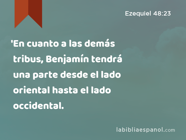 'En cuanto a las demás tribus, Benjamín tendrá una parte desde el lado oriental hasta el lado occidental. - Ezequiel 48:23