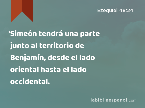 'Simeón tendrá una parte junto al territorio de Benjamín, desde el lado oriental hasta el lado occidental. - Ezequiel 48:24