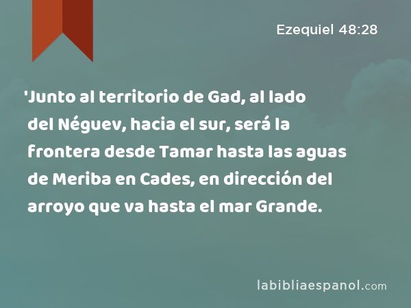 'Junto al territorio de Gad, al lado del Néguev, hacia el sur, será la frontera desde Tamar hasta las aguas de Meriba en Cades, en dirección del arroyo que va hasta el mar Grande. - Ezequiel 48:28