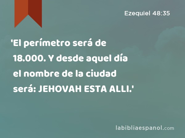 'El perímetro será de 18.000. Y desde aquel día el nombre de la ciudad será: JEHOVAH ESTA ALLI.' - Ezequiel 48:35