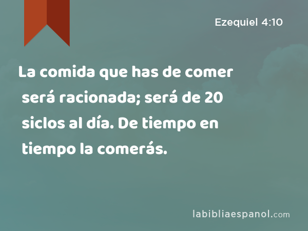 La comida que has de comer será racionada; será de 20 siclos al día. De tiempo en tiempo la comerás. - Ezequiel 4:10