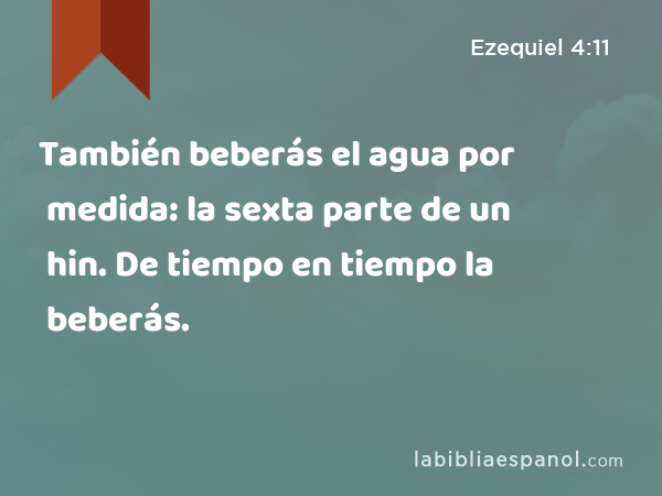 También beberás el agua por medida: la sexta parte de un hin. De tiempo en tiempo la beberás. - Ezequiel 4:11