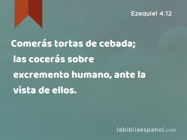 Comerás tortas de cebada; las cocerás sobre excremento humano, ante la vista de ellos. - Ezequiel 4:12