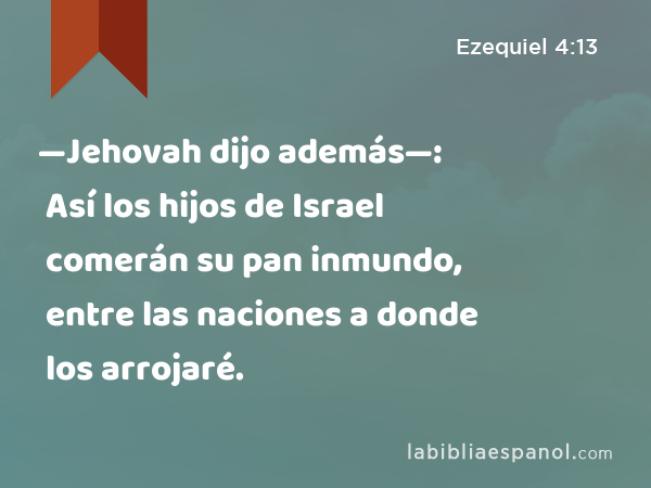 —Jehovah dijo además—: Así los hijos de Israel comerán su pan inmundo, entre las naciones a donde los arrojaré. - Ezequiel 4:13