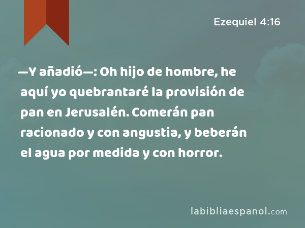 —Y añadió—: Oh hijo de hombre, he aquí yo quebrantaré la provisión de pan en Jerusalén. Comerán pan racionado y con angustia, y beberán el agua por medida y con horror. - Ezequiel 4:16