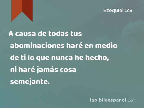 A causa de todas tus abominaciones haré en medio de ti lo que nunca he hecho, ni haré jamás cosa semejante. - Ezequiel 5:9