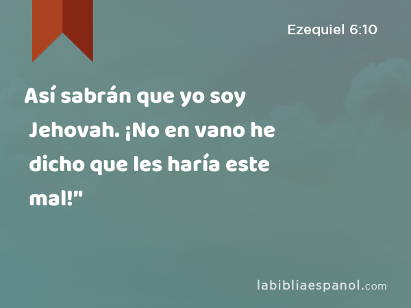 Así sabrán que yo soy Jehovah. ¡No en vano he dicho que les haría este mal!’' - Ezequiel 6:10