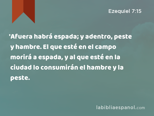 'Afuera habrá espada; y adentro, peste y hambre. El que esté en el campo morirá a espada, y al que esté en la ciudad lo consumirán el hambre y la peste. - Ezequiel 7:15