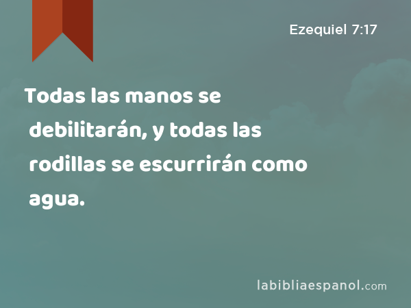 Todas las manos se debilitarán, y todas las rodillas se escurrirán como agua. - Ezequiel 7:17