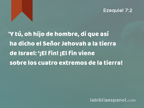 'Y tú, oh hijo de hombre, di que así ha dicho el Señor Jehovah a la tierra de Israel: ‘¡El fin! ¡El fin viene sobre los cuatro extremos de la tierra! - Ezequiel 7:2