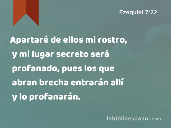 Apartaré de ellos mi rostro, y mi lugar secreto será profanado, pues los que abran brecha entrarán allí y lo profanarán. - Ezequiel 7:22