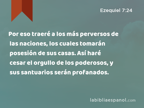 Por eso traeré a los más perversos de las naciones, los cuales tomarán posesión de sus casas. Así haré cesar el orgullo de los poderosos, y sus santuarios serán profanados. - Ezequiel 7:24