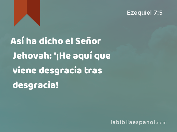 Así ha dicho el Señor Jehovah: '¡He aquí que viene desgracia tras desgracia! - Ezequiel 7:5