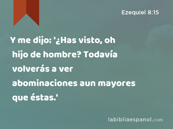 Y me dijo: '¿Has visto, oh hijo de hombre? Todavía volverás a ver abominaciones aun mayores que éstas.' - Ezequiel 8:15