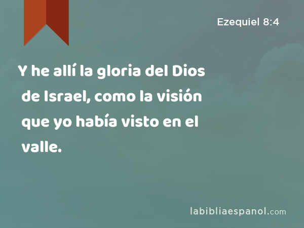 Y he allí la gloria del Dios de Israel, como la visión que yo había visto en el valle. - Ezequiel 8:4