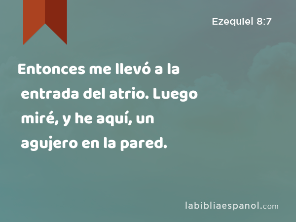 Entonces me llevó a la entrada del atrio. Luego miré, y he aquí, un agujero en la pared. - Ezequiel 8:7