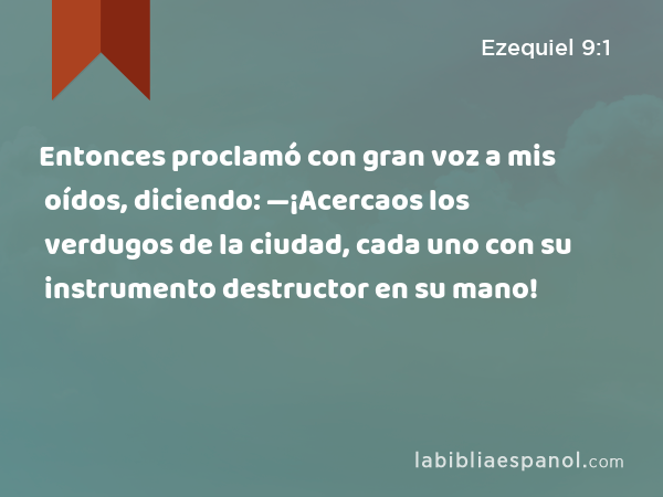 Entonces proclamó con gran voz a mis oídos, diciendo: —¡Acercaos los verdugos de la ciudad, cada uno con su instrumento destructor en su mano! - Ezequiel 9:1