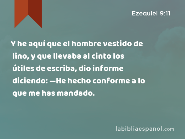 Y he aquí que el hombre vestido de lino, y que llevaba al cinto los útiles de escriba, dio informe diciendo: —He hecho conforme a lo que me has mandado. - Ezequiel 9:11