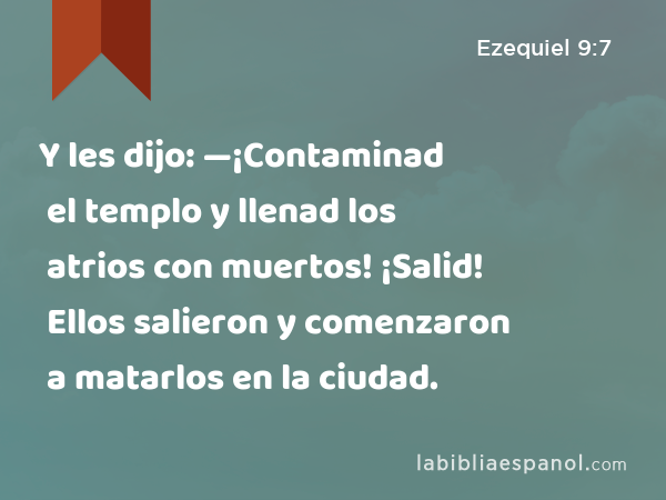 Y les dijo: —¡Contaminad el templo y llenad los atrios con muertos! ¡Salid! Ellos salieron y comenzaron a matarlos en la ciudad. - Ezequiel 9:7