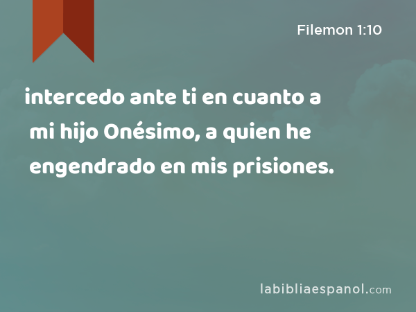 intercedo ante ti en cuanto a mi hijo Onésimo, a quien he engendrado en mis prisiones. - Filemon 1:10