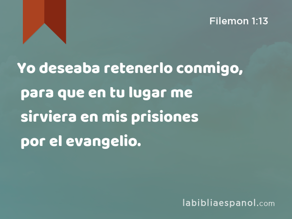 Yo deseaba retenerlo conmigo, para que en tu lugar me sirviera en mis prisiones por el evangelio. - Filemon 1:13