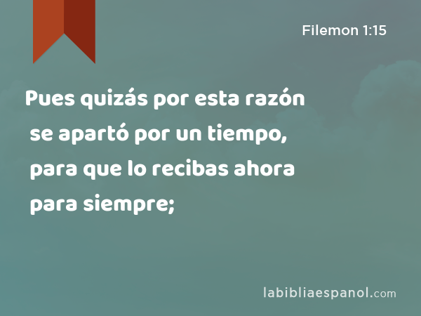 Pues quizás por esta razón se apartó por un tiempo, para que lo recibas ahora para siempre; - Filemon 1:15