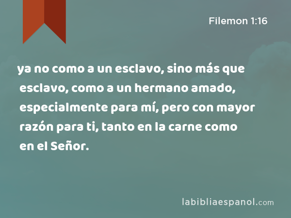 ya no como a un esclavo, sino más que esclavo, como a un hermano amado, especialmente para mí, pero con mayor razón para ti, tanto en la carne como en el Señor. - Filemon 1:16