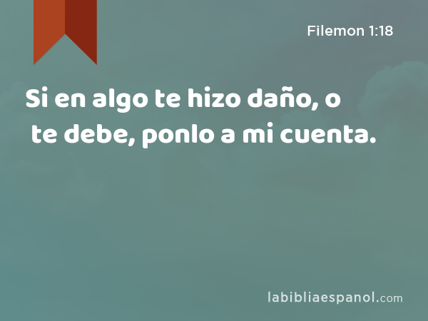 Si en algo te hizo daño, o te debe, ponlo a mi cuenta. - Filemon 1:18