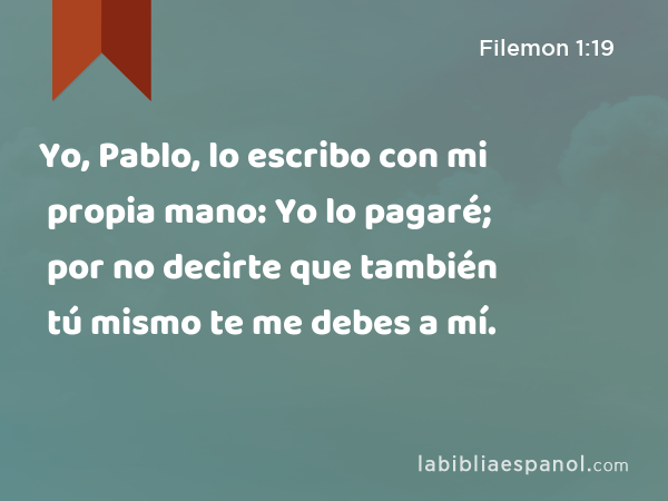 Yo, Pablo, lo escribo con mi propia mano: Yo lo pagaré; por no decirte que también tú mismo te me debes a mí. - Filemon 1:19