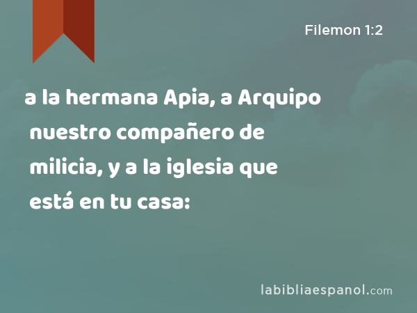 a la hermana Apia, a Arquipo nuestro compañero de milicia, y a la iglesia que está en tu casa: - Filemon 1:2