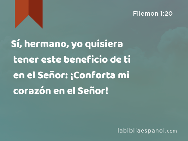 Sí, hermano, yo quisiera tener este beneficio de ti en el Señor: ¡Conforta mi corazón en el Señor! - Filemon 1:20