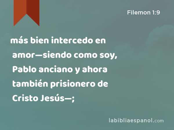 más bien intercedo en amor—siendo como soy, Pablo anciano y ahora también prisionero de Cristo Jesús—; - Filemon 1:9