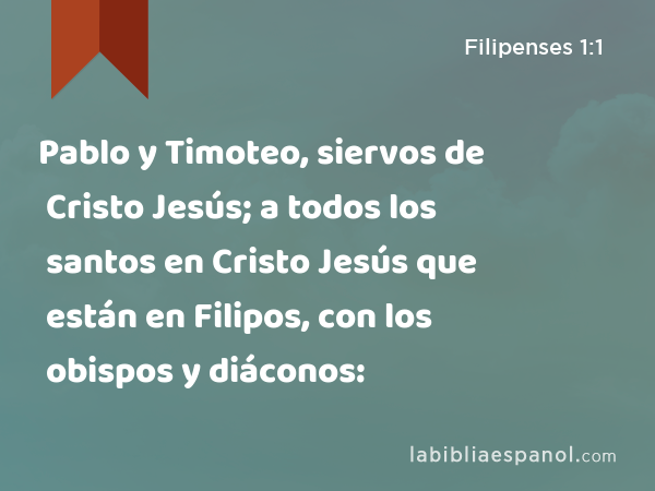 Pablo y Timoteo, siervos de Cristo Jesús; a todos los santos en Cristo Jesús que están en Filipos, con los obispos y diáconos: - Filipenses 1:1